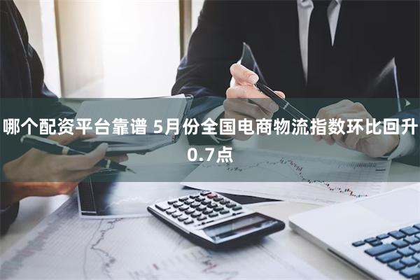 哪个配资平台靠谱 5月份全国电商物流指数环比回升0.7点