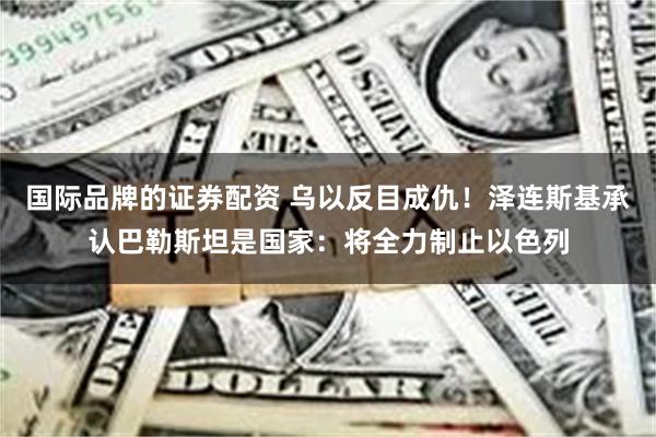 国际品牌的证券配资 乌以反目成仇！泽连斯基承认巴勒斯坦是国家：将全力制止以色列