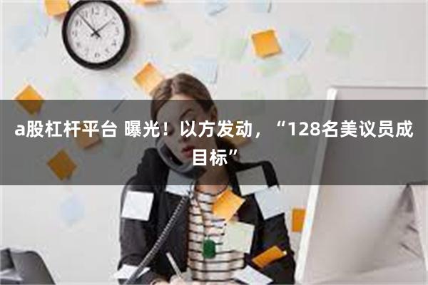 a股杠杆平台 曝光！以方发动，“128名美议员成目标”