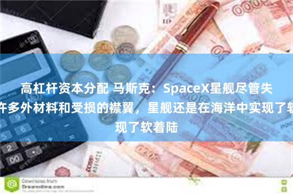 高杠杆资本分配 马斯克：SpaceX星舰尽管失去了许多外材料和受损的襟翼，星舰还是在海洋中实现了软着陆