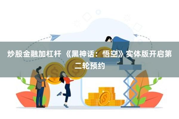 炒股金融加杠杆 《黑神话：悟空》实体版开启第二轮预约