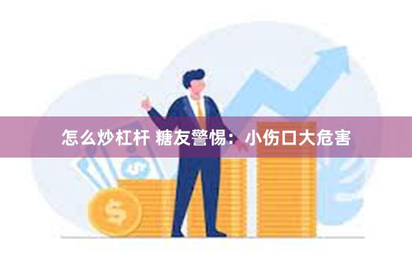 怎么炒杠杆 糖友警惕：小伤口大危害