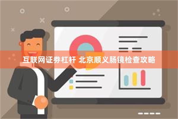 互联网证劵杠杆 北京顺义肠镜检查攻略