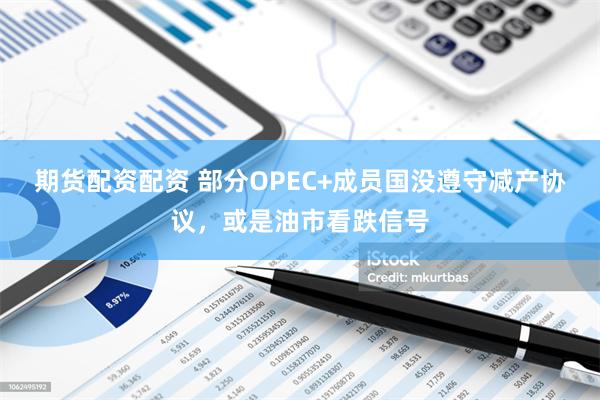 期货配资配资 部分OPEC+成员国没遵守减产协议，或是油市看跌信号