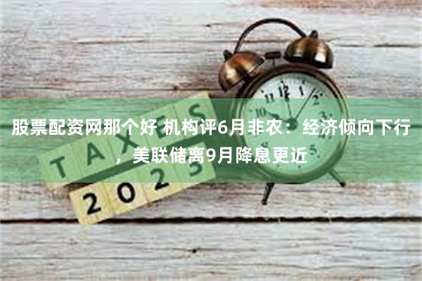 股票配资网那个好 机构评6月非农：经济倾向下行，美联储离9月降息更近