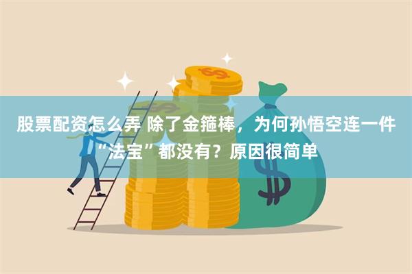 股票配资怎么弄 除了金箍棒，为何孙悟空连一件“法宝”都没有？原因很简单