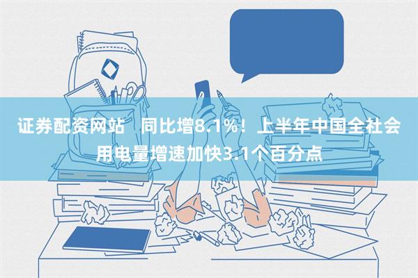 证券配资网站   同比增8.1%！上半年中国全社会用电量增速加快3.1个百分点