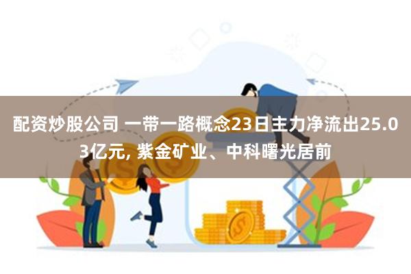 配资炒股公司 一带一路概念23日主力净流出25.03亿元, 紫金矿业、中科曙光居前