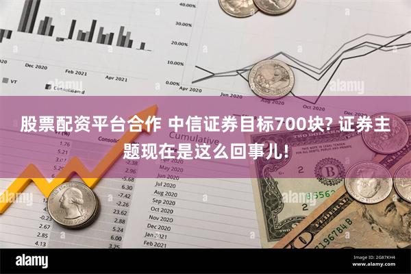 股票配资平台合作 中信证券目标700块? 证券主题现在是这么回事儿!