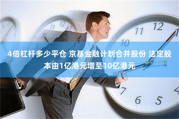 4倍杠杆多少平仓 京基金融计划合并股份 法定股本由1亿港元增至10亿港元