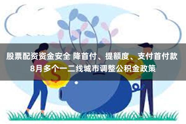 股票配资资金安全 降首付、提额度、支付首付款 8月多个一二线城市调整公积金政策