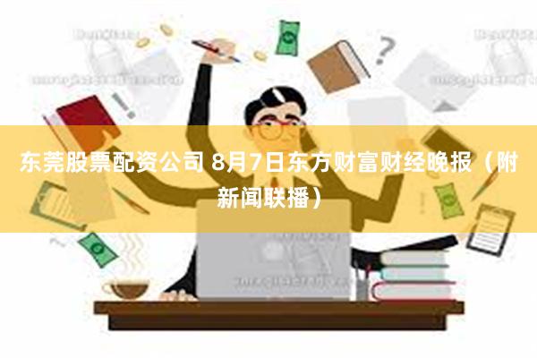 东莞股票配资公司 8月7日东方财富财经晚报（附新闻联播）