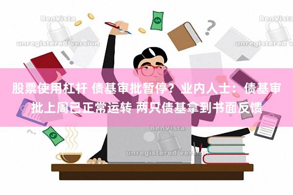 股票使用杠杆 债基审批暂停？业内人士：债基审批上周已正常运转 两只债基拿到书面反馈