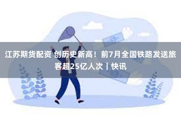 江苏期货配资 创历史新高！前7月全国铁路发送旅客超25亿人次｜快讯