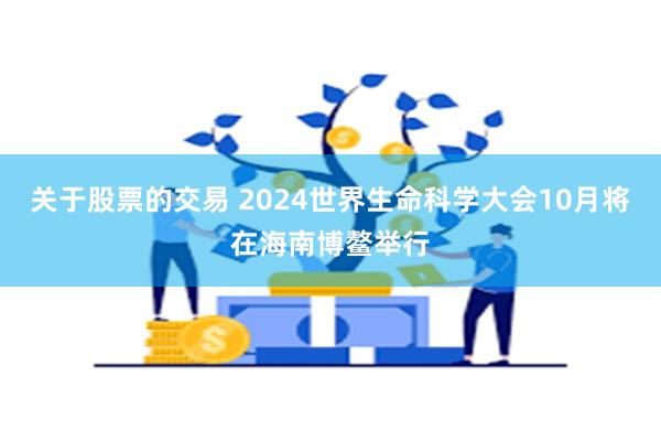 关于股票的交易 2024世界生命科学大会10月将在海南博鳌举行