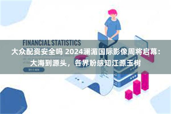 大众配资安全吗 2024澜湄国际影像周将启幕：大海到源头，各界盼感知江源玉树