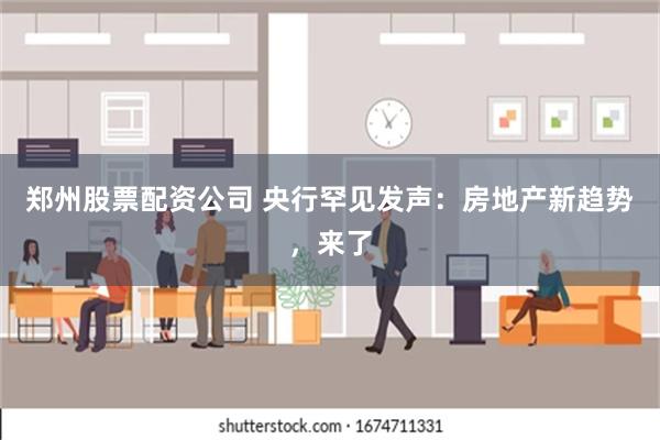 郑州股票配资公司 央行罕见发声：房地产新趋势，来了