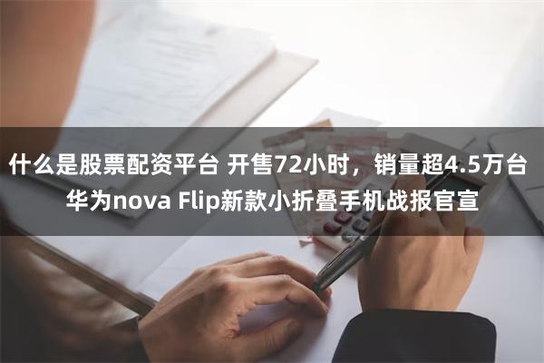 什么是股票配资平台 开售72小时，销量超4.5万台 华为nova Flip新款小折叠手机战报官宣