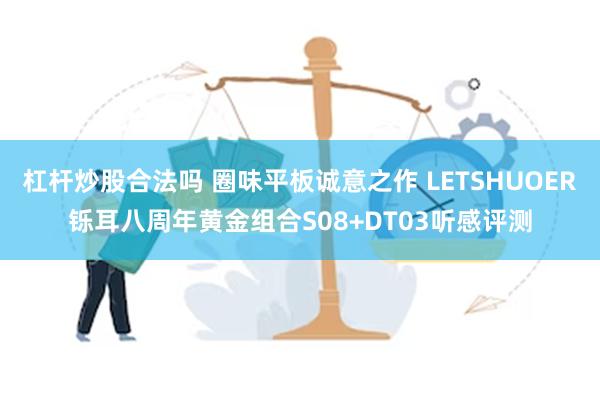 杠杆炒股合法吗 圈味平板诚意之作 LETSHUOER铄耳八周年黄金组合S08+DT03听感评测