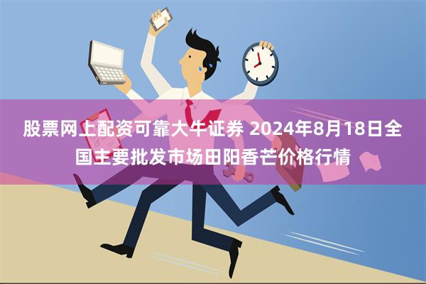 股票网上配资可靠大牛证券 2024年8月18日全国主要批发市场田阳香芒价格行情