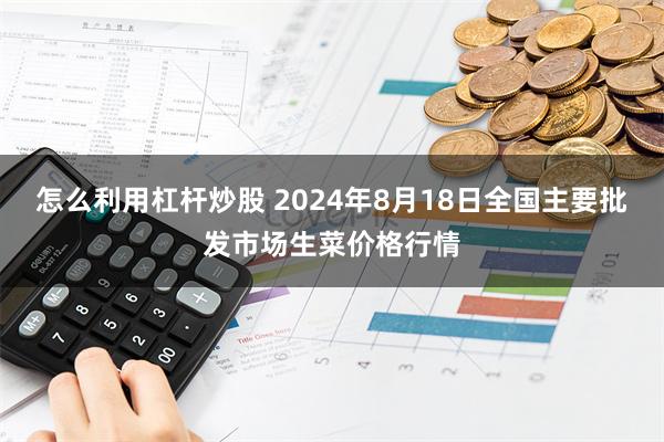 怎么利用杠杆炒股 2024年8月18日全国主要批发市场生菜价格行情