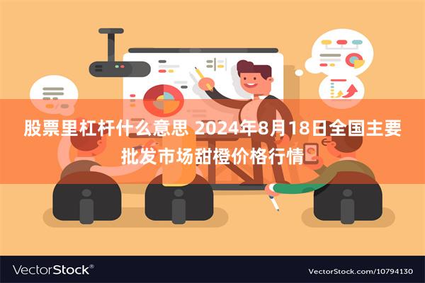 股票里杠杆什么意思 2024年8月18日全国主要批发市场甜橙价格行情