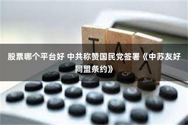 股票哪个平台好 中共称赞国民党签署《中苏友好同盟条约》