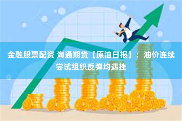 金融股票配资 海通期货【原油日报】：油价连续尝试组织反弹均遇挫