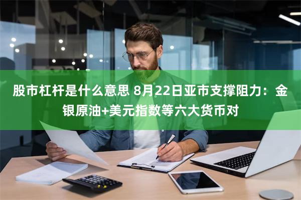 股市杠杆是什么意思 8月22日亚市支撑阻力：金银原油+美元指数等六大货币对