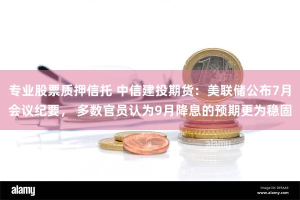 专业股票质押信托 中信建投期货：美联储公布7月会议纪要， 多数官员认为9月降息的预期更为稳固