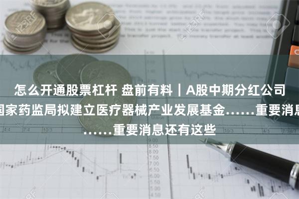 怎么开通股票杠杆 盘前有料｜A股中期分红公司创新高；国家药监局拟建立医疗器械产业发展基金……重要消息还有这些