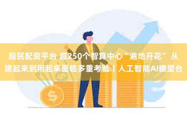 股民配资平台 超250个智算中心“遍地开花” 从建起来到用起来面临多重考验丨人工智能AI瞭望台