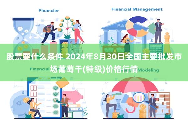 股票要什么条件 2024年8月30日全国主要批发市场葡萄干(特级)价格行情