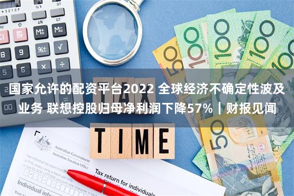 国家允许的配资平台2022 全球经济不确定性波及业务 联想控股归母净利润下降57%｜财报见闻