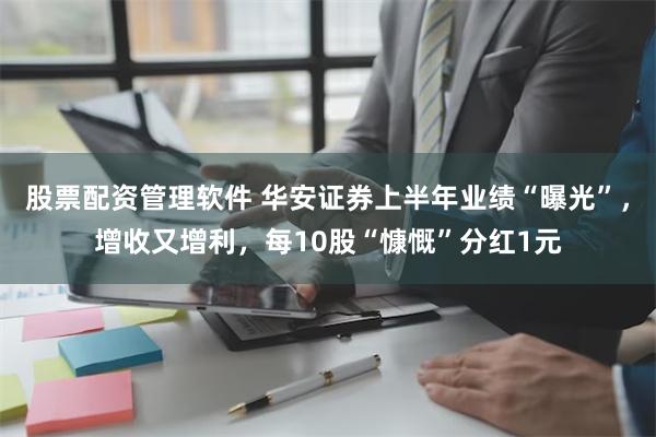 股票配资管理软件 华安证券上半年业绩“曝光”，增收又增利，每10股“慷慨”分红1元