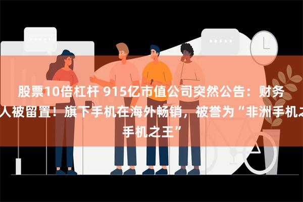 股票10倍杠杆 915亿市值公司突然公告：财务负责人被留置！旗下手机在海外畅销，被誉为“非洲手机之王”