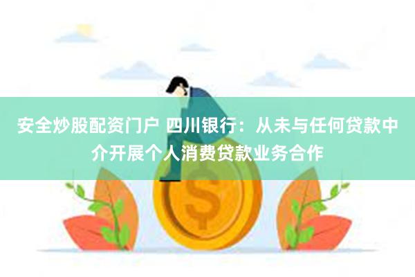 安全炒股配资门户 四川银行：从未与任何贷款中介开展个人消费贷款业务合作