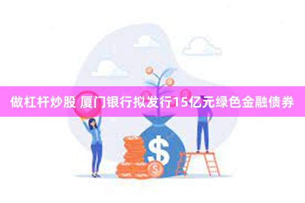 做杠杆炒股 厦门银行拟发行15亿元绿色金融债券