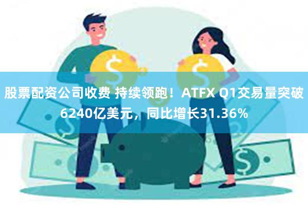 股票配资公司收费 持续领跑！ATFX Q1交易量突破6240亿美元，同比增长31.36%