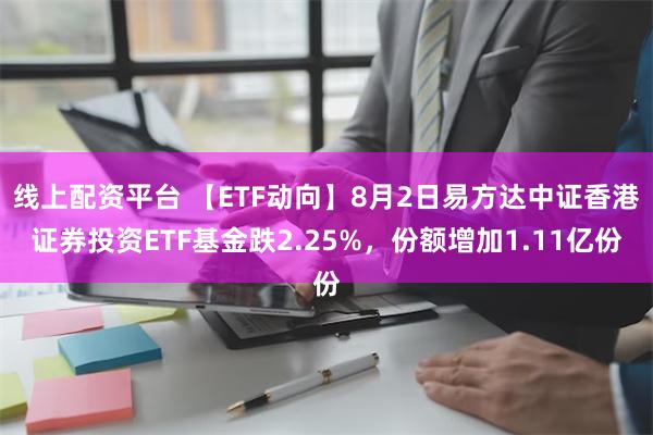 线上配资平台 【ETF动向】8月2日易方达中证香港证券投资ETF基金跌2.25%，份额增加1.11亿份