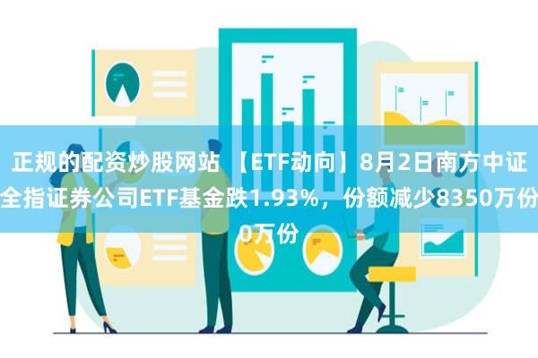 正规的配资炒股网站 【ETF动向】8月2日南方中证全指证券公司ETF基金跌1.93%，份额减少8350万份