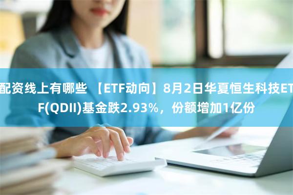 配资线上有哪些 【ETF动向】8月2日华夏恒生科技ETF(QDII)基金跌2.93%，份额增加1亿份