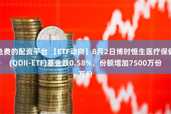 免费的配资平台 【ETF动向】8月2日博时恒生医疗保健(QDII-ETF)基金跌0.58%，份额增加7500万份