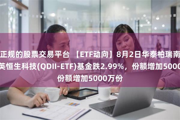 正规的股票交易平台 【ETF动向】8月2日华泰柏瑞南方东英恒生科技(QDII-ETF)基金跌2.99%，份额增加5000万份