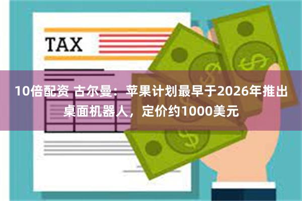 10倍配资 古尔曼：苹果计划最早于2026年推出桌面机器人，定价约1000美元