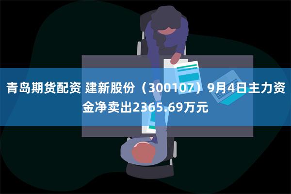 青岛期货配资 建新股份（300107）9月4日主力资金净卖出2365.69万元