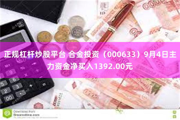 正规杠杆炒股平台 合金投资（000633）9月4日主力资金净买入1392.00元