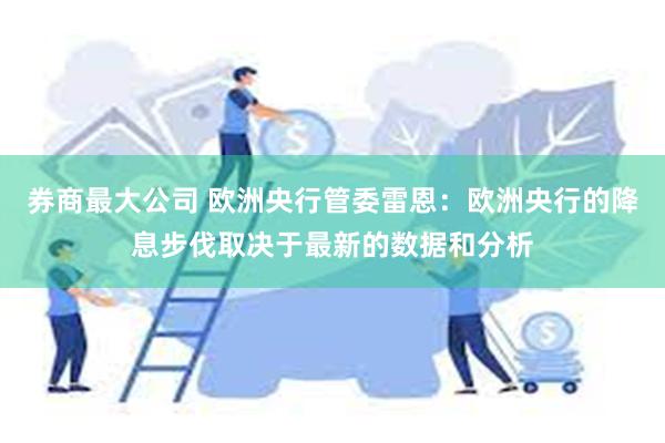 券商最大公司 欧洲央行管委雷恩：欧洲央行的降息步伐取决于最新的数据和分析