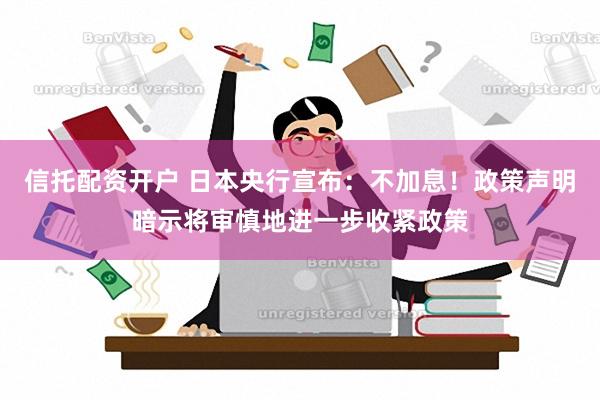 信托配资开户 日本央行宣布：不加息！政策声明暗示将审慎地进一步收紧政策