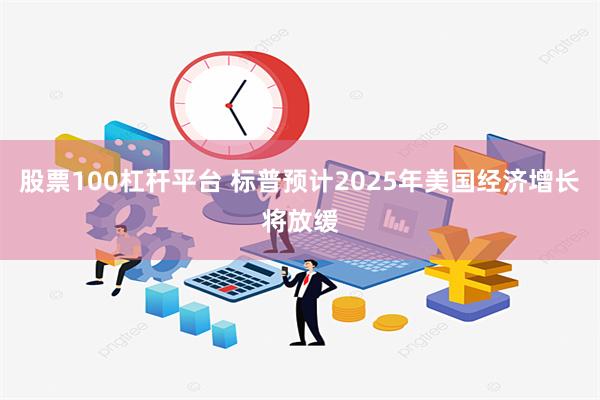 股票100杠杆平台 标普预计2025年美国经济增长将放缓